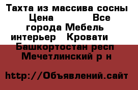 Тахта из массива сосны › Цена ­ 4 600 - Все города Мебель, интерьер » Кровати   . Башкортостан респ.,Мечетлинский р-н